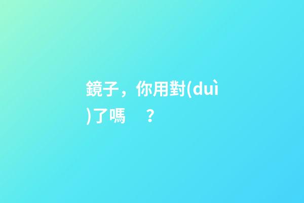 鏡子，你用對(duì)了嗎？